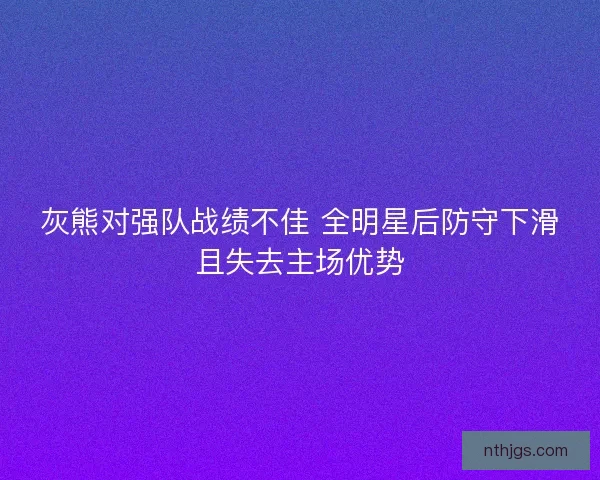 灰熊对强队战绩不佳 全明星后防守下滑且失去主场优势