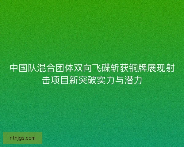 中国队混合团体双向飞碟斩获铜牌展现射击项目新突破实力与潜力