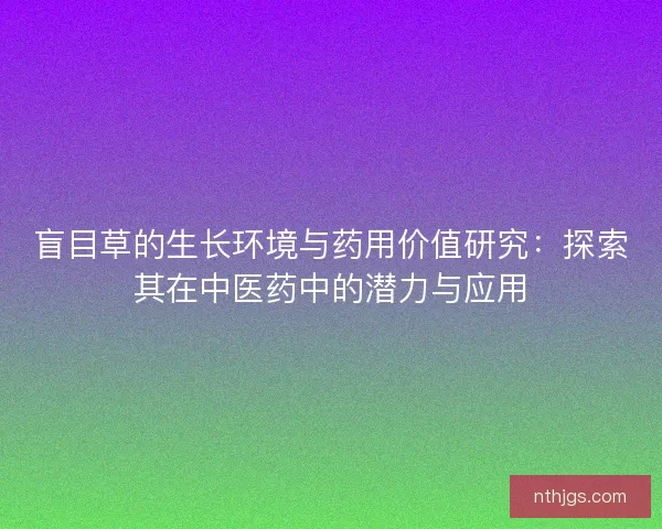 盲目草的生长环境与药用价值研究：探索其在中医药中的潜力与应用