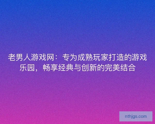 老男人游戏网：专为成熟玩家打造的游戏乐园，畅享经典与创新的完美结合