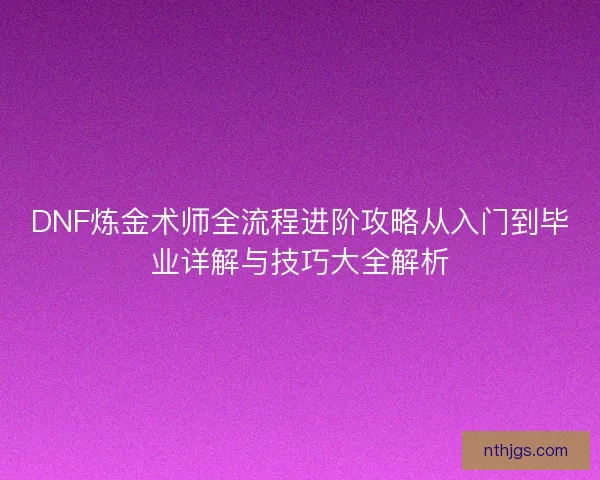 DNF炼金术师全流程进阶攻略从入门到毕业详解与技巧大全解析