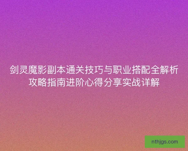 剑灵魔影副本通关技巧与职业搭配全解析攻略指南进阶心得分享实战详解