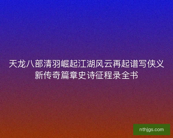天龙八部清羽崛起江湖风云再起谱写侠义新传奇篇章史诗征程录全书