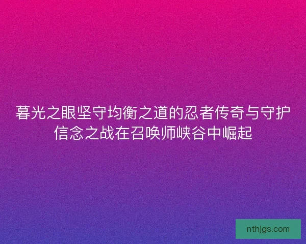 暮光之眼坚守均衡之道的忍者传奇与守护信念之战在召唤师峡谷中崛起