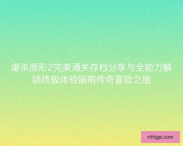 虐杀原形2完美通关存档分享与全能力解锁终极体验指南传奇冒险之旅