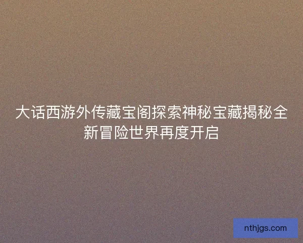 大话西游外传藏宝阁探索神秘宝藏揭秘全新冒险世界再度开启