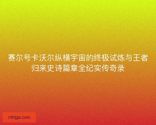 赛尔号卡沃尔纵横宇宙的终极试炼与王者归来史诗篇章全纪实传奇录
