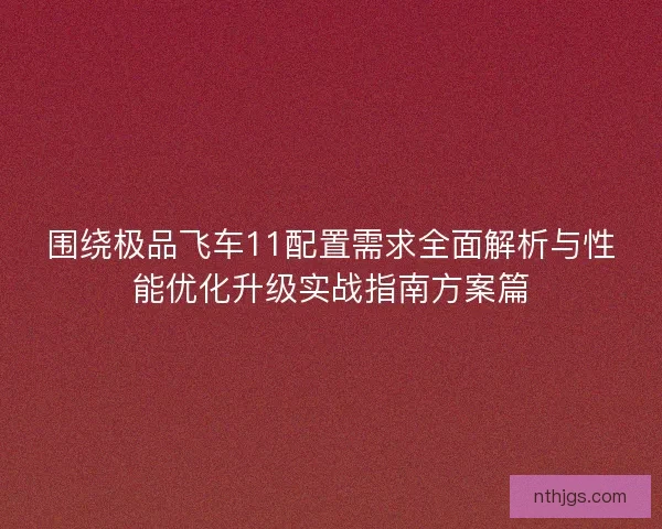 围绕极品飞车11配置需求全面解析与性能优化升级实战指南方案篇