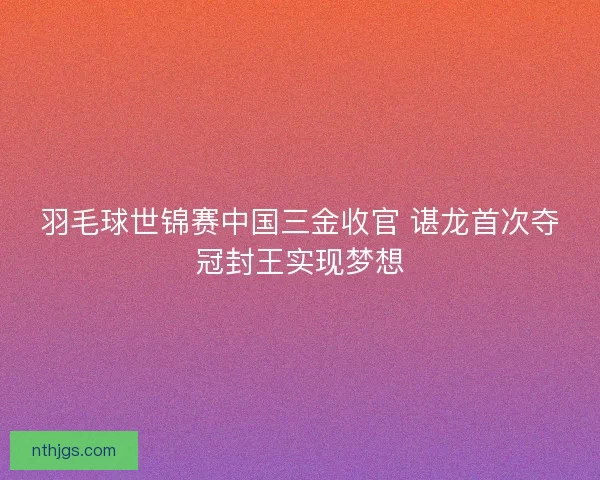 羽毛球世锦赛中国三金收官 谌龙首次夺冠封王实现梦想