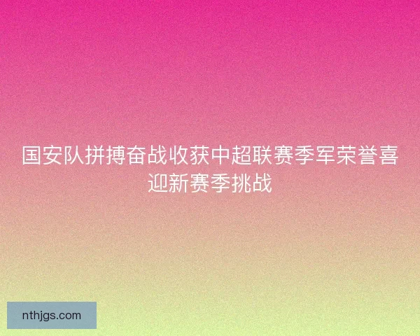 国安队拼搏奋战收获中超联赛季军荣誉喜迎新赛季挑战