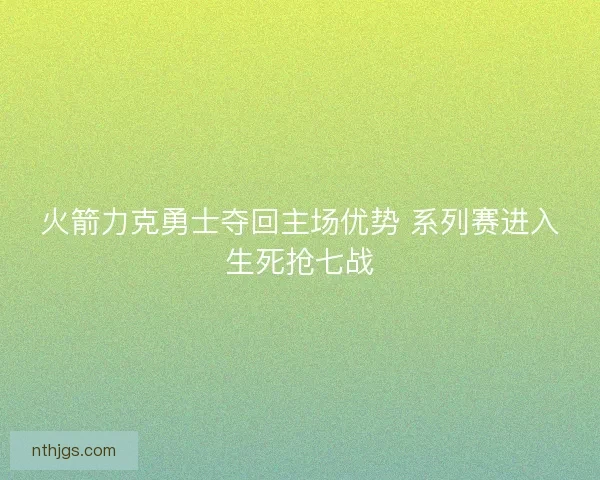 火箭力克勇士夺回主场优势 系列赛进入生死抢七战