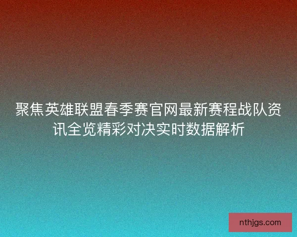 聚焦英雄联盟春季赛官网最新赛程战队资讯全览精彩对决实时数据解析