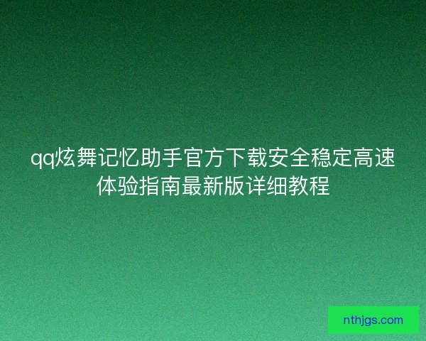 qq炫舞记忆助手官方下载安全稳定高速体验指南最新版详细教程
