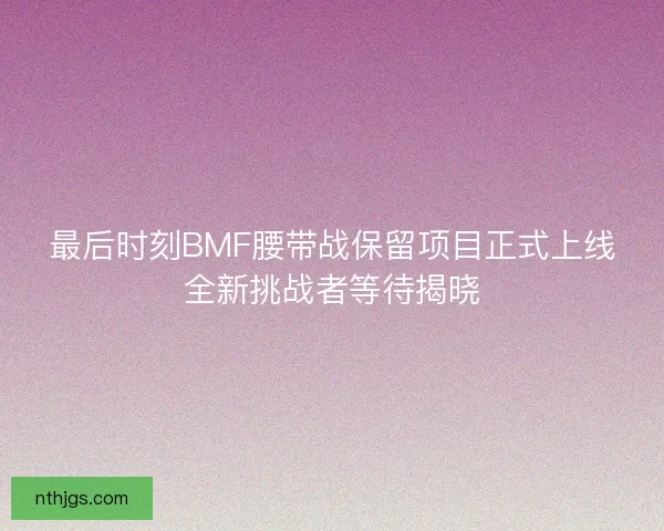 最后时刻BMF腰带战保留项目正式上线全新挑战者等待揭晓