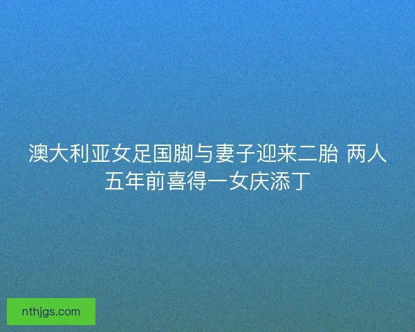 澳大利亚女足国脚与妻子迎来二胎 两人五年前喜得一女庆添丁