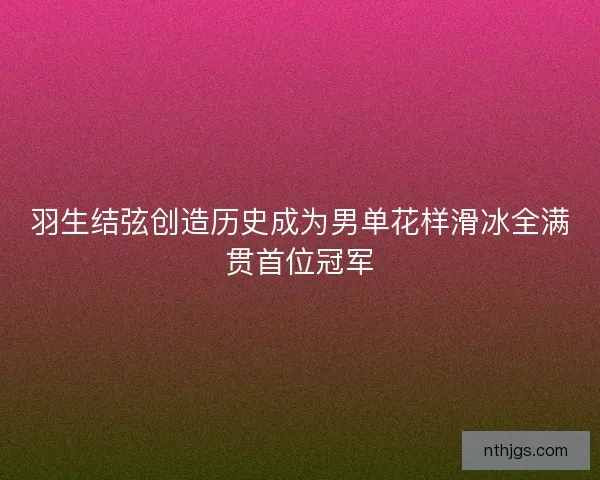 羽生结弦创造历史成为男单花样滑冰全满贯首位冠军