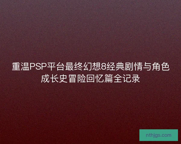 重温PSP平台最终幻想8经典剧情与角色成长史冒险回忆篇全记录
