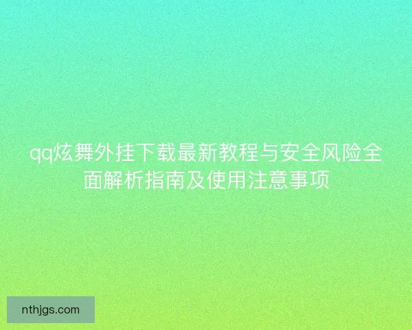 qq炫舞外挂下载最新教程与安全风险全面解析指南及使用注意事项