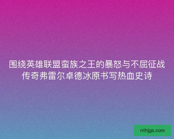 围绕英雄联盟蛮族之王的暴怒与不屈征战传奇弗雷尔卓德冰原书写热血史诗