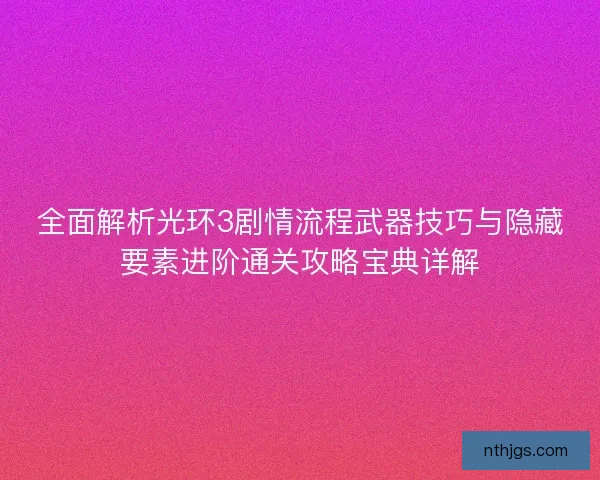 全面解析光环3剧情流程武器技巧与隐藏要素进阶通关攻略宝典详解