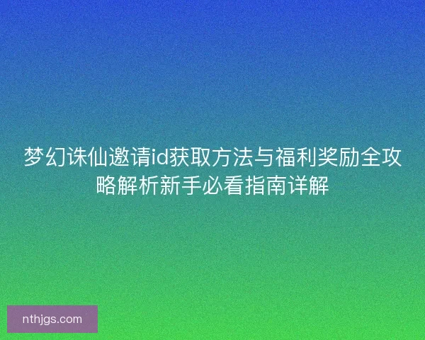 梦幻诛仙邀请id获取方法与福利奖励全攻略解析新手必看指南详解