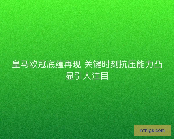 皇马欧冠底蕴再现 关键时刻抗压能力凸显引人注目