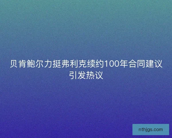 贝肯鲍尔力挺弗利克续约100年合同建议引发热议